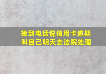 接到电话说信用卡逾期 叫自己明天去法院处理